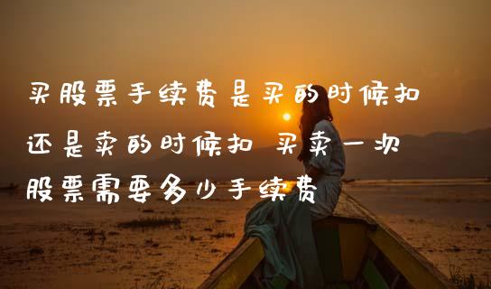 买股票手续费是买的时候扣还是卖的时候扣 买卖一次股票需要多少手续费