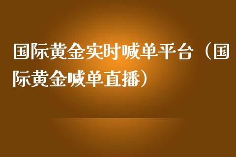 国际黄金实时喊单平台（国际黄金喊单直播）