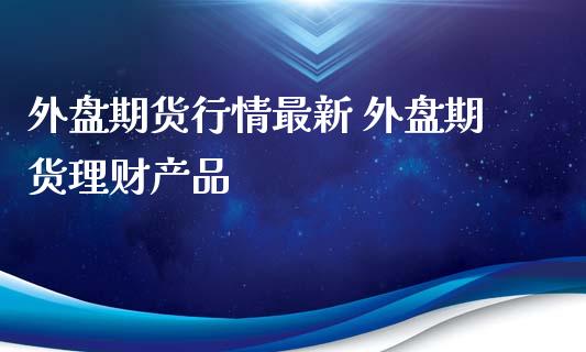 外盘期货行情最新 外盘期货理财产品