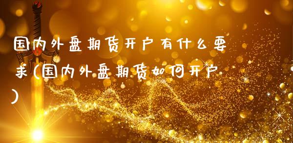 国内外盘期货开户有什么要求(国内外盘期货如何开户)