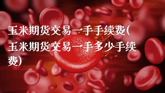 玉米期货交易一手手续费(玉米期货交易一手多少手续费)