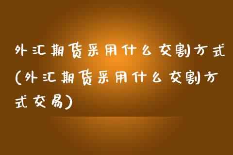 外汇期货采用什么交割方式(外汇期货采用什么交割方式交易)