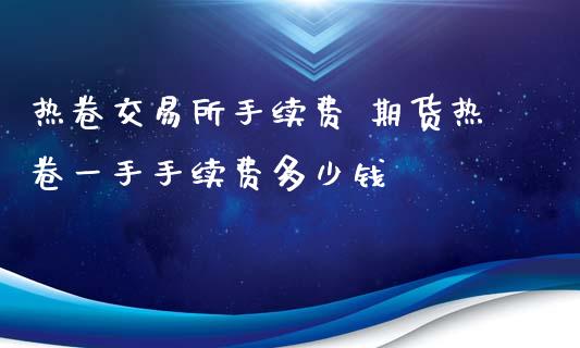 热卷交易所手续费 期货热卷一手手续费多少钱
