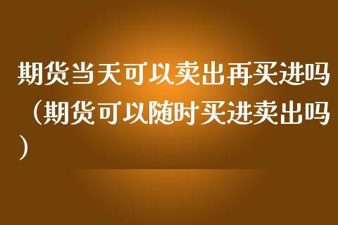 期货当天可以卖出再买进吗（期货可以随时买进卖出吗）