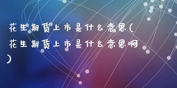 花生期货上市是什么意思(花生期货上市是什么意思啊)