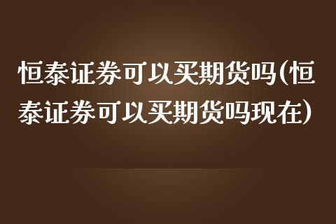 恒泰证券可以买期货吗(恒泰证券可以买期货吗现在)