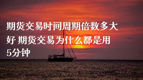 期货交易时间周期倍数多大好 期货交易为什么都是用5分钟