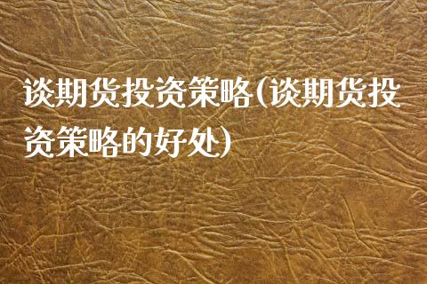 谈期货投资策略(谈期货投资策略的好处)