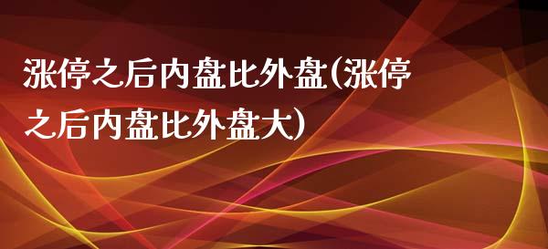 涨停之后内盘比外盘(涨停之后内盘比外盘大)