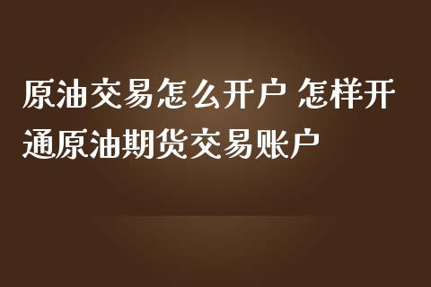 原油交易怎么开户 怎样开通原油期货交易账户
