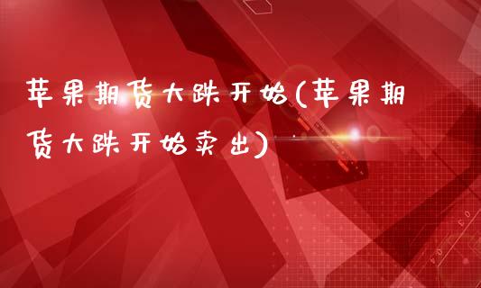 苹果期货大跌开始(苹果期货大跌开始卖出)