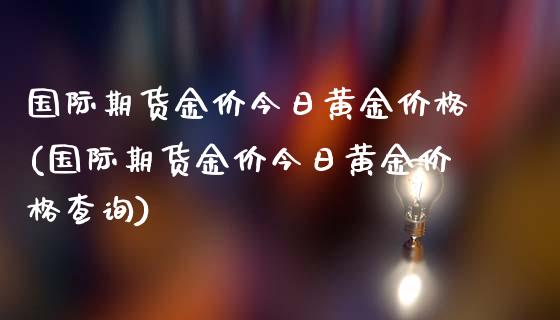 国际期货金价今日黄金价格(国际期货金价今日黄金价格查询)