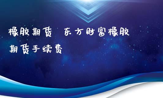 橡胶期货  东方财富橡胶期货手续费