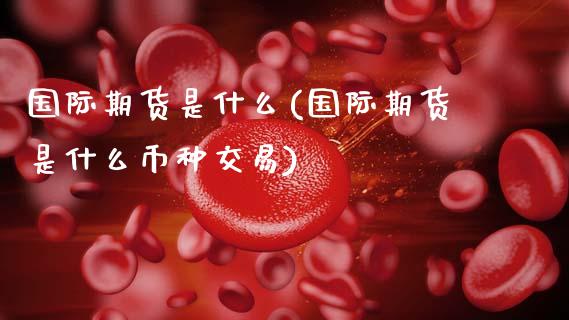 国际期货是什么(国际期货是什么币种交易)_期货理财_第1张_宇龙理财网 国际期货是什么(国际期货是什么币种交易)_https://www.dglong8.com_期货理财_第1张