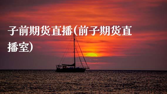 子前期货直播(前子期货直播室)