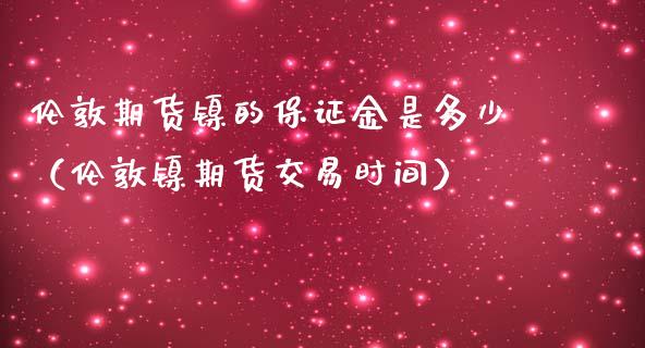 伦敦期货镍的保证金是多少（伦敦镍期货交易时间）