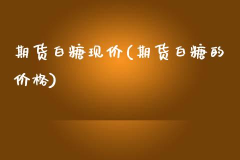 期货白糖现价(期货白糖的价格)