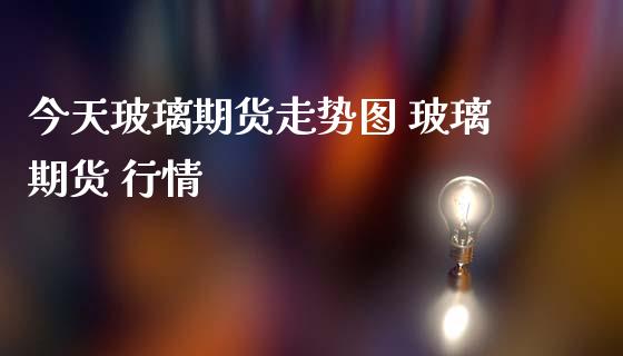 今天玻璃期货走势图 玻璃期货 行情