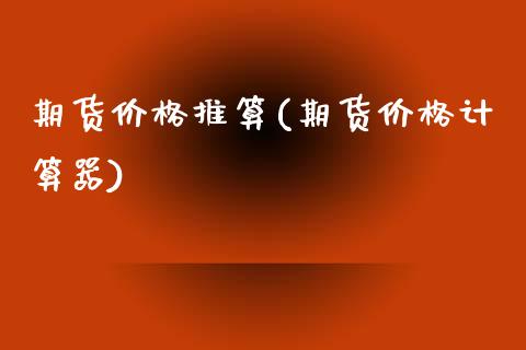 期货价格推算(期货价格计算器)
