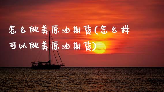 怎么做美原油期货(怎么样可以做美原油期货)