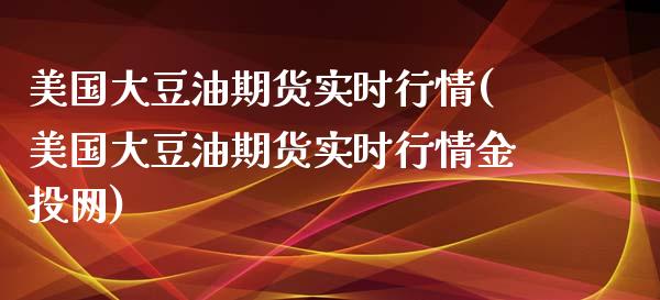 美国大豆油期货实时行情(美国大豆油期货实时行情网)