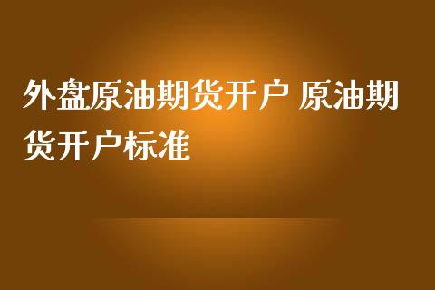 外盘原油期货开户 原油期货开户标准