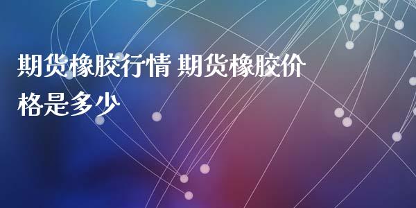 期货橡胶行情 期货橡胶价格是多少