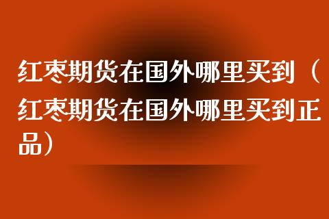 红枣期货在国外哪里买到（红枣期货在国外哪里买到正品）
