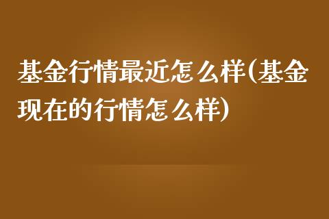 基金行情最近怎么样(基金现在的行情怎么样)