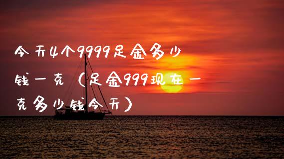 今天4个9999足金多少钱一克（足金999现在一克多少钱今天）