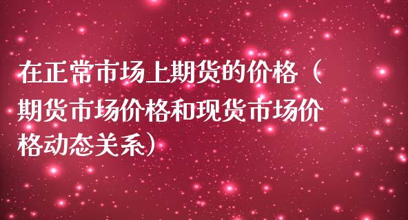 在正常市场上期货的价格（期货市场价格和现货市场价格动态关系）