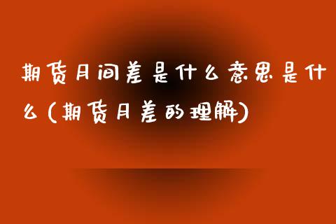 期货月间差是什么意思是什么(期货月差的理解)