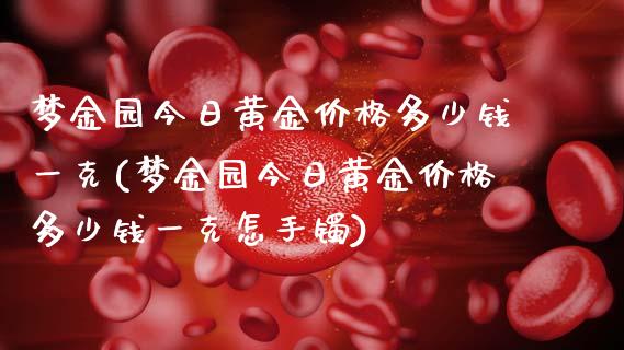 梦金园今日黄金价格多少钱一克(梦金园今日黄金价格多少钱一克怎手镯)