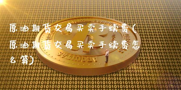 原油期货交易买卖手续费(原油期货交易买卖手续费怎么算)