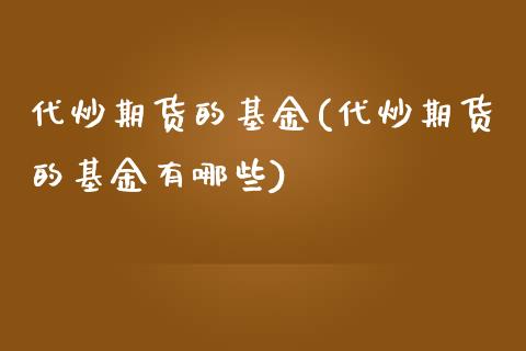 代炒期货的基金(代炒期货的基金有哪些)