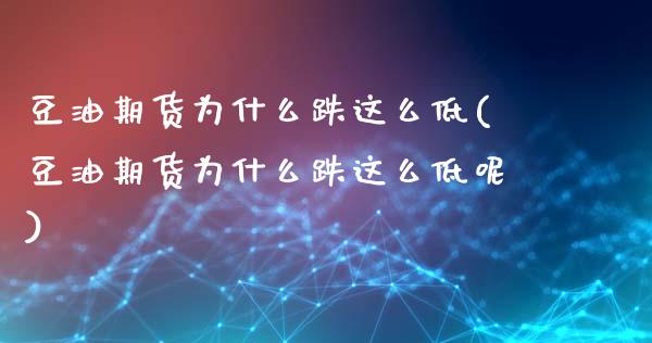 豆油期货为什么跌这么低(豆油期货为什么跌这么低呢)