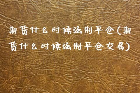 期货什么时候强制平仓(期货什么时候强制平仓交易)