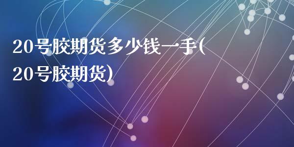 20号胶期货多少钱一手(20号胶期货)
