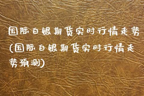 国际白银期货实时行情走势(国际白银期货实时行情走势预测)