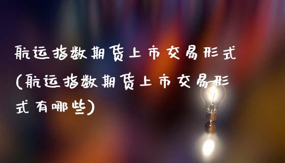 航运指数期货上市交易形式(航运指数期货上市交易形式有哪些)