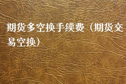 期货多空换手续费（期货交易空换）