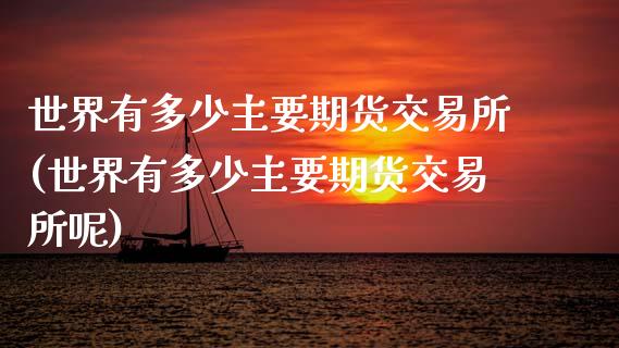 世界有多少主要期货交易所(世界有多少主要期货交易所呢)