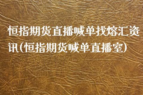 恒指期货直播喊单找熔汇资讯(恒指期货喊单直播室)