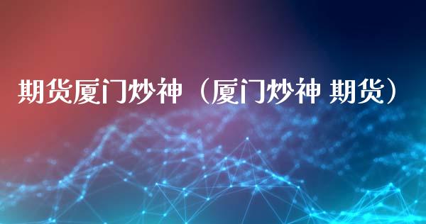 期货厦门炒神（厦门炒神 期货）