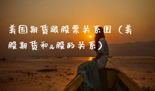 美国期货跟股票关系图（美股期货和a股的关系）