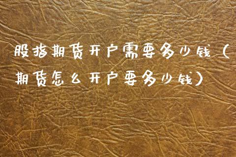 股指期货开户需要多少钱（期货怎么开户要多少钱）