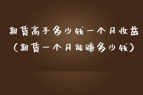 期货高手多少钱一个月收益（期货一个月能赚多少钱）