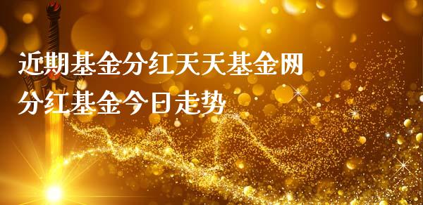近期基金分红天天基金网 分红基金今日走势