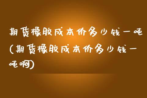 期货橡胶成本价多少钱一吨(期货橡胶成本价多少钱一吨啊)