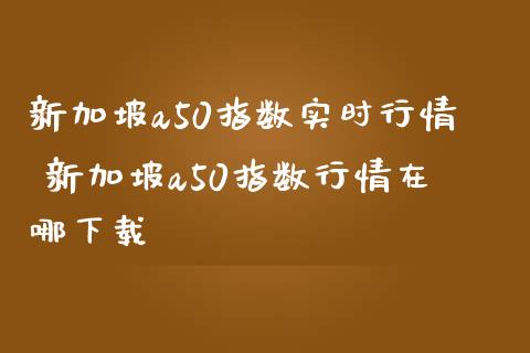 新加坡a50指数实时行情 新加坡a50指数行情在哪下载